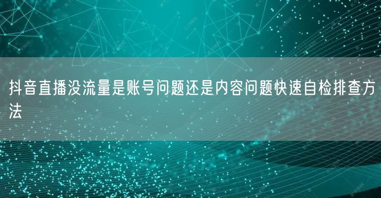 抖音直播没流量是账号问题还是内容问题快速