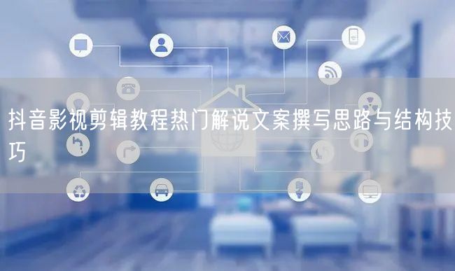 抖音影视剪辑教程热门解说文案撰写思路与结