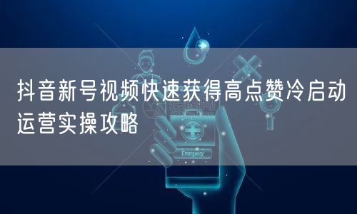 抖音新号视频快速获得高点赞冷启动运营实操