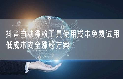 抖音自动涨粉工具使用成本免费试用低成本安