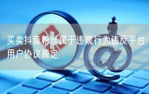 买卖抖音粉丝属于违规行为违反平台用户协议