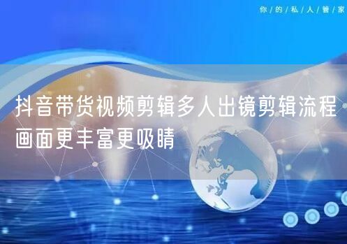 抖音带货视频剪辑多人出镜剪辑流程画面更丰