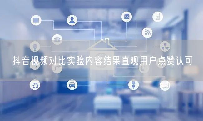 抖音视频对比实验内容结果直观用户点赞认可