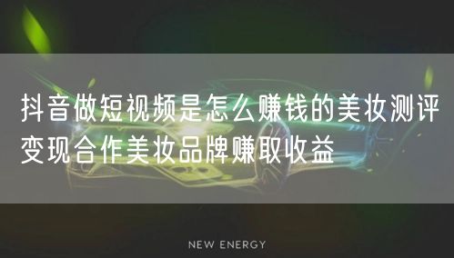 抖音做短视频是怎么赚钱的美妆测评变现合作