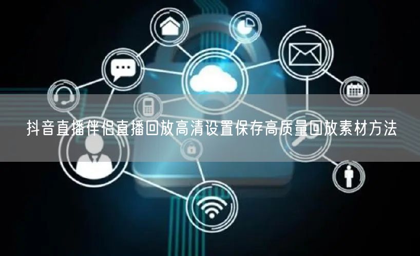抖音直播伴侣直播回放高清设置保存高质量回
