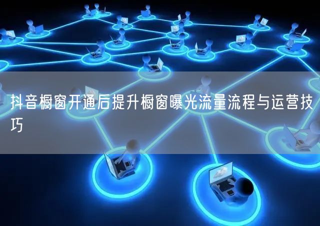 抖音橱窗开通后提升橱窗曝光流量流程与运营