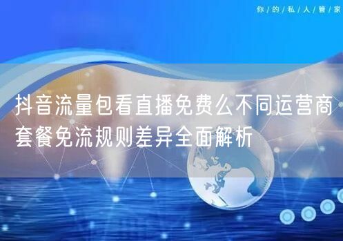 抖音流量包看直播免费么不同运营商套餐免流