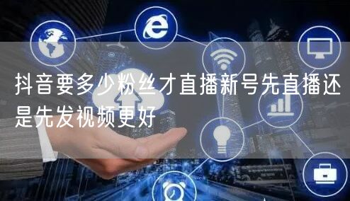 抖音要多少粉丝才直播新号先直播还是先发视