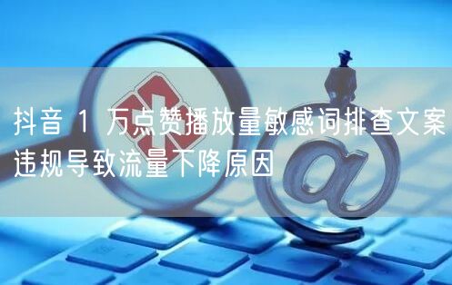 抖音 1 万点赞播放量敏感词排查文案违规