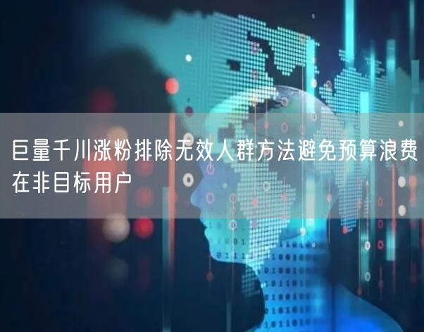 巨量千川涨粉排除无效人群方法避免预算浪费
