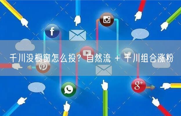 千川没橱窗怎么投？自然流 + 千川组合涨