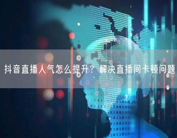 抖音直播人气怎么提升？解决直播间卡顿问题