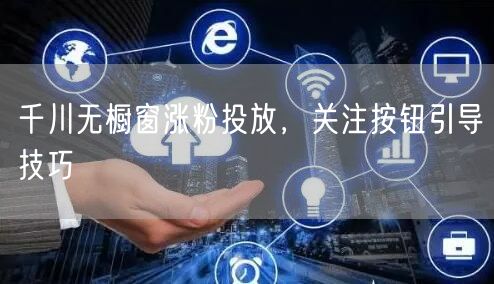 千川无橱窗涨粉投放，关注按钮引导技巧