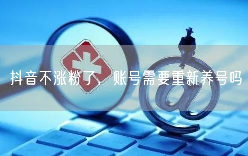 抖音不涨粉了，账号需要重新养号吗
