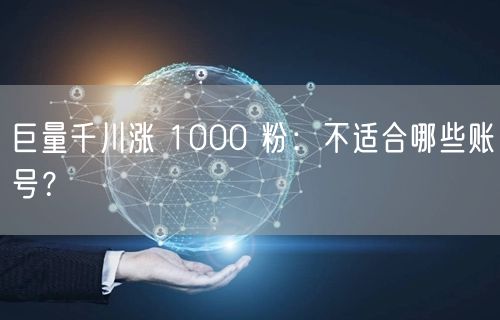 巨量千川涨 1000 粉：不适合哪些账号
