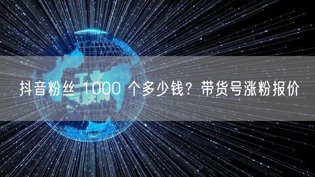 抖音粉丝 1000 个多少钱？带货号涨粉
