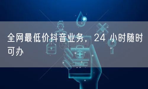 全网最低价抖音业务，24 小时随时可办