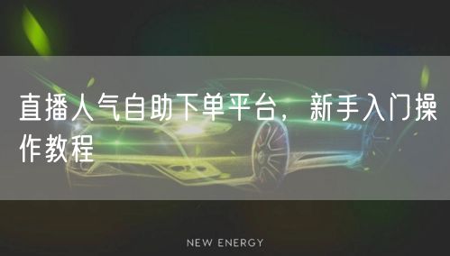 直播人气自助下单平台，新手入门操作教程