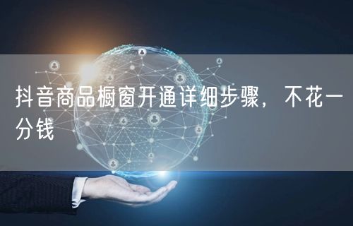 抖音商品橱窗开通详细步骤，不花一分钱