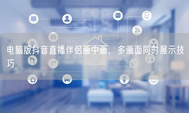 电脑版抖音直播伴侣画中画，多画面同时展示