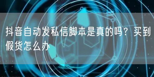 抖音自动发私信脚本是真的吗？买到假货怎么