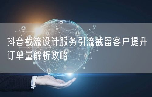 抖音截流设计服务引流截留客户提升订单量解