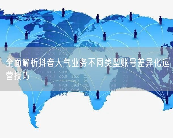 全面解析抖音人气业务不同类型账号差异化运