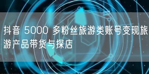 抖音 5000 多粉丝旅游类账号变现旅游