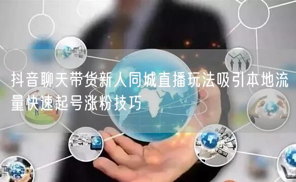抖音聊天带货新人同城直播玩法吸引本地流量
