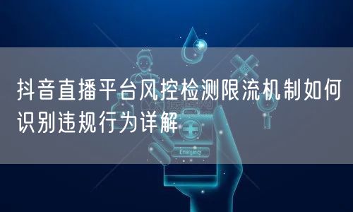 抖音直播平台风控检测限流机制如何识别违规