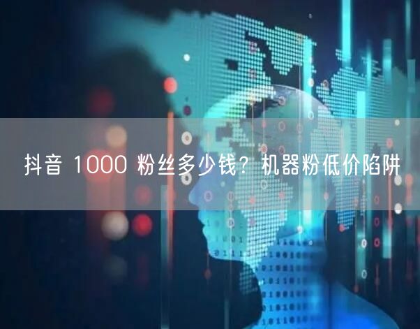 抖音 1000 粉丝多少钱？机器粉低价陷