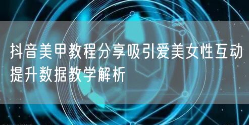 抖音美甲教程分享吸引爱美女性互动提升数据