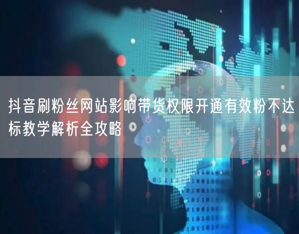 抖音刷粉丝网站影响带货权限开通有效粉不达