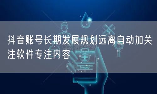 抖音账号长期发展规划远离自动加关注软件专