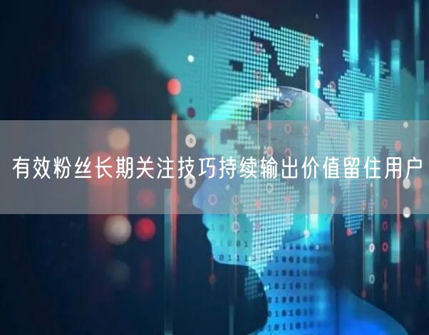 有效粉丝长期关注技巧持续输出价值留住用户