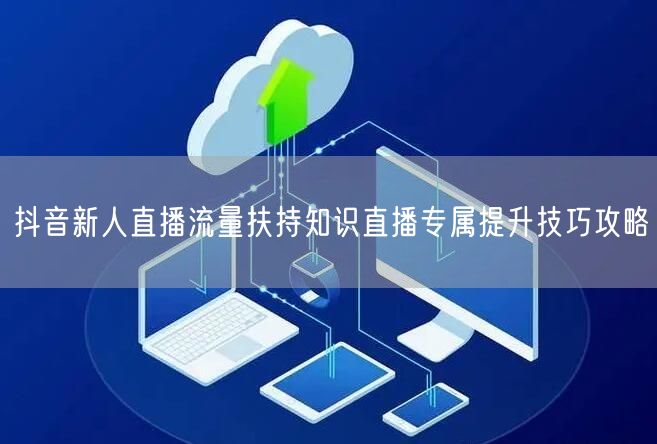抖音新人直播流量扶持知识直播专属提升技巧