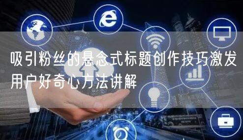 吸引粉丝的悬念式标题创作技巧激发用户好奇