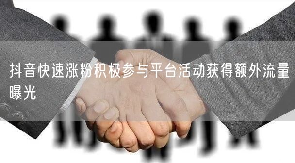 抖音快速涨粉积极参与平台活动获得额外流量
