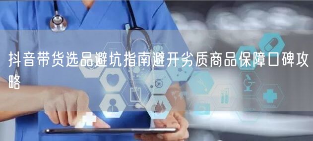 抖音带货选品避坑指南避开劣质商品保障口碑