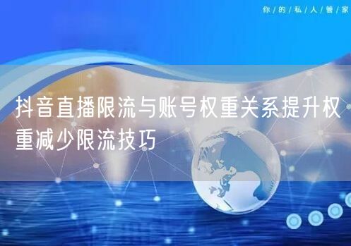 抖音直播限流与账号权重关系提升权重减少限