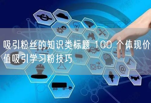 吸引粉丝的知识类标题 100 个体现价值