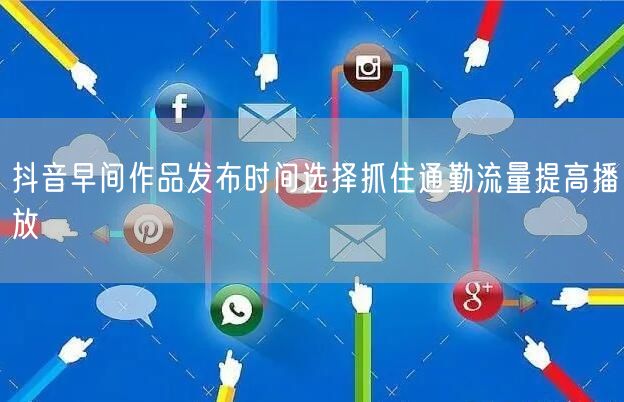 抖音早间作品发布时间选择抓住通勤流量提高