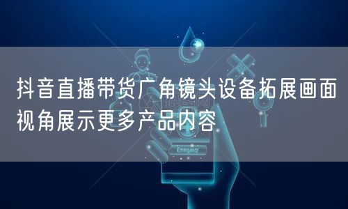 抖音直播带货广角镜头设备拓展画面视角展示