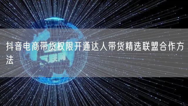 抖音电商带货权限开通达人带货精选联盟合作