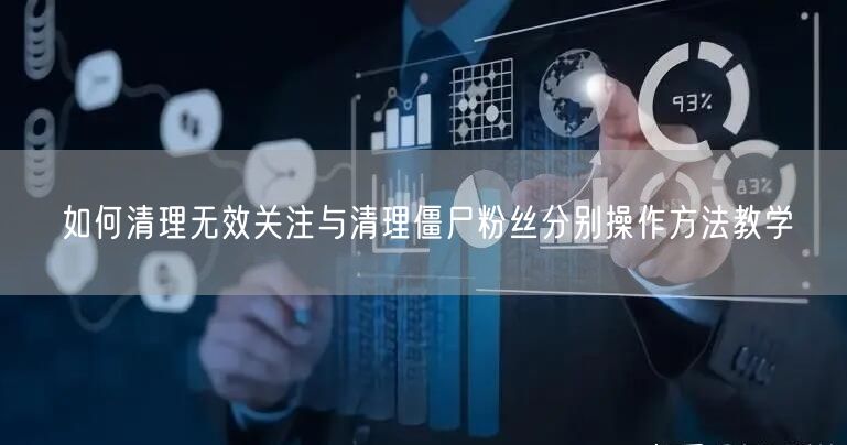 如何清理无效关注与清理僵尸粉丝分别操作方