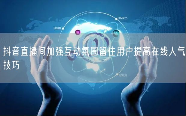 抖音直播间加强互动氛围留住用户提高在线人