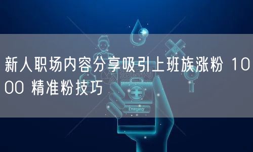 新人职场内容分享吸引上班族涨粉 1000