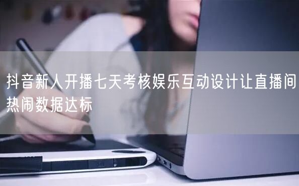 抖音新人开播七天考核娱乐互动设计让直播间
