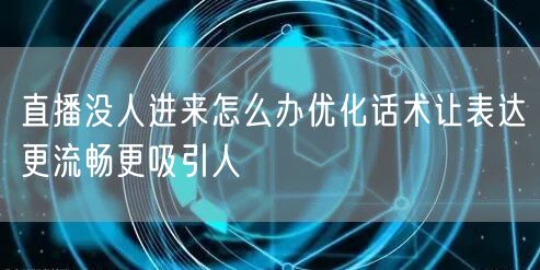 直播没人进来怎么办优化话术让表达更流畅更
