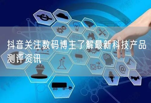 抖音关注数码博主了解最新科技产品测评资讯